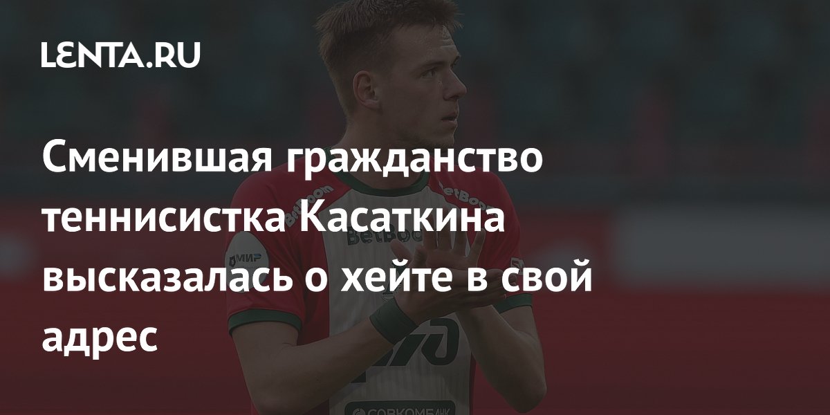 Сменившая гражданство теннисистка Касаткина высказалась о хейте в свой адрес