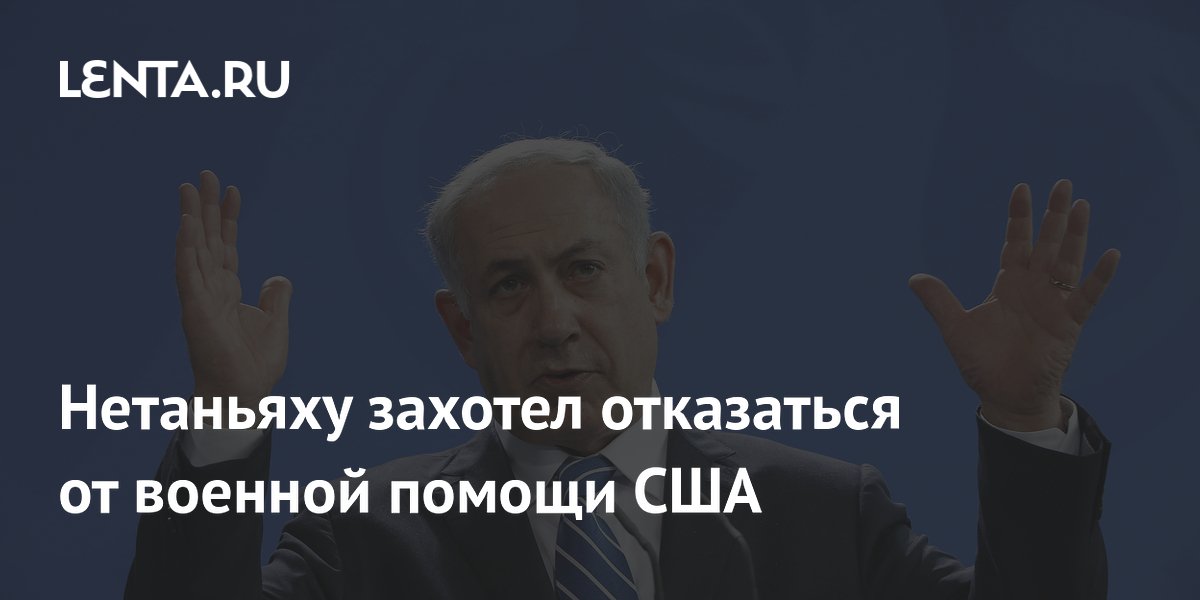 Нетаньяху захотел отказаться от военной помощи США