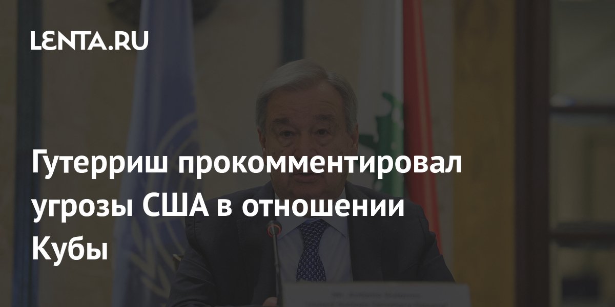 Гутерриш прокомментировал угрозы США в отношении Кубы