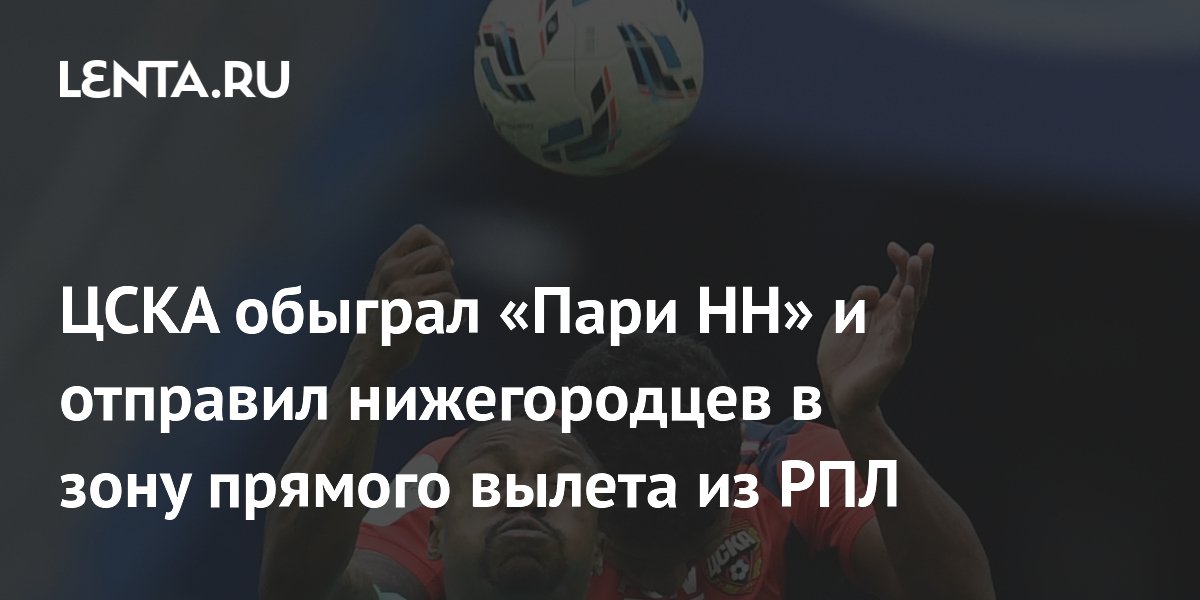 ЦСКА обыграл «Пари НН» и отправил нижегородцев в зону прямого вылета из РПЛ