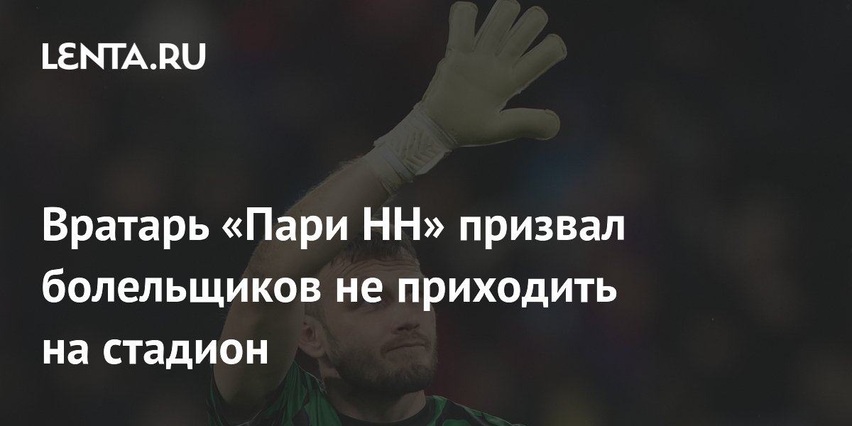 Вратарь «Пари НН» призвал болельщиков не приходить на стадион