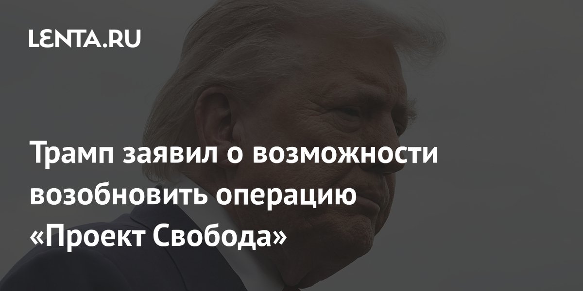 Трамп заявил о возможности возобновить операцию «Проект Свобода»