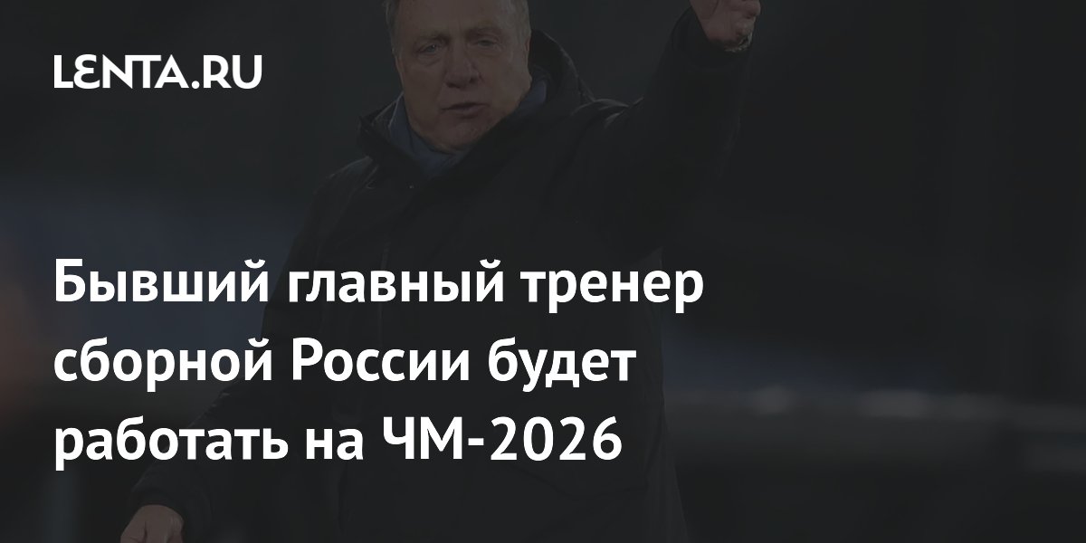 Бывший главный тренер сборной России будет работать на ЧМ-2026