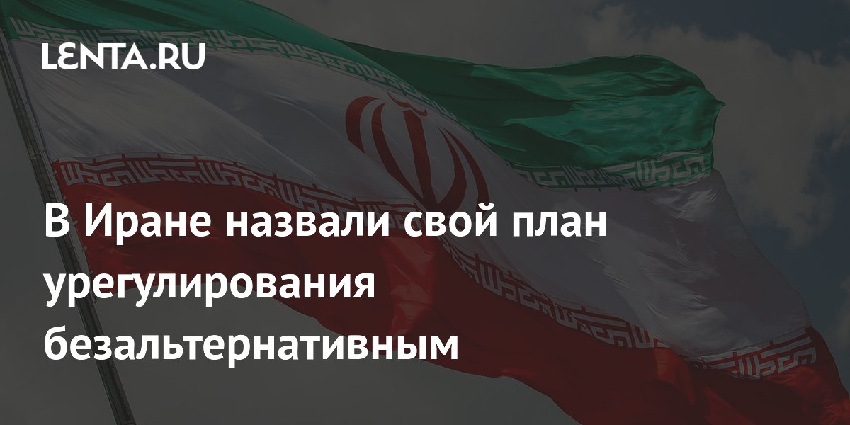 В Иране назвали свой план урегулирования безальтернативным