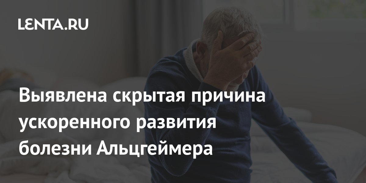 Выявлена скрытая причина ускоренного развития болезни Альцгеймера