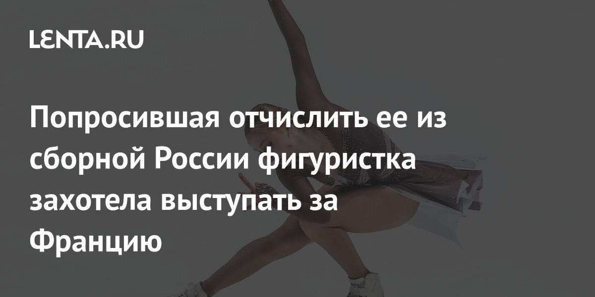 Попросившая отчислить ее из сборной России фигуристка захотела выступать за Францию