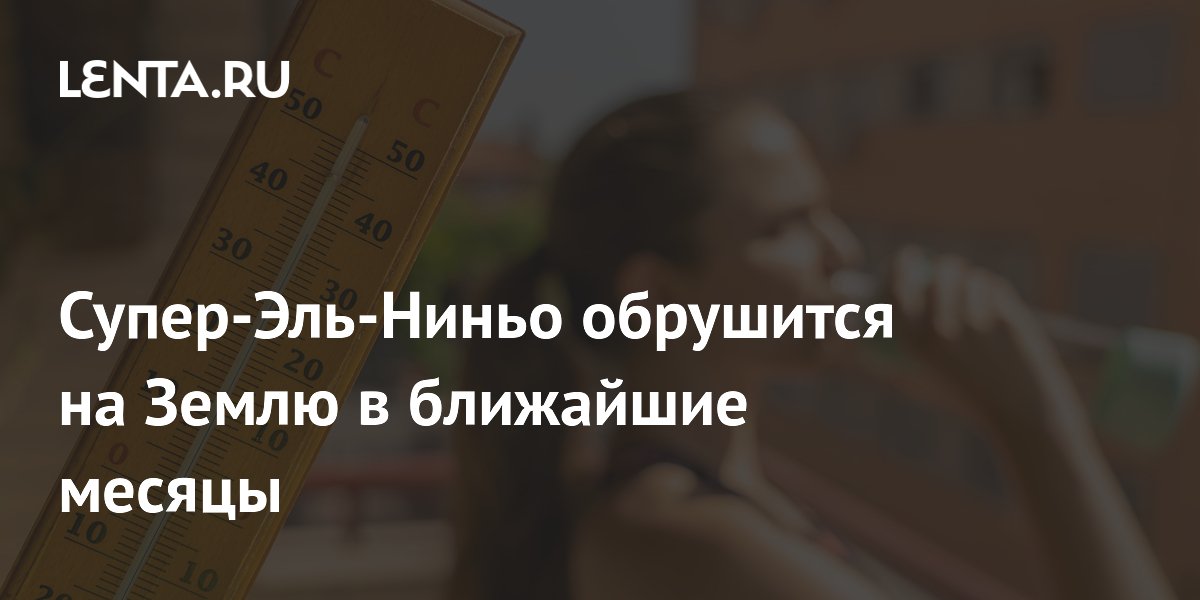Супер-Эль-Ниньо обрушится на Землю в ближайшие месяцы