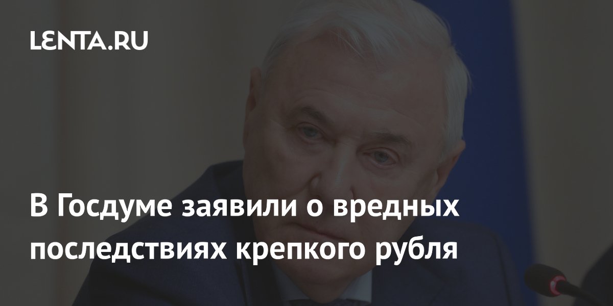 В Госдуме заявили о вредных последствиях крепкого рубля