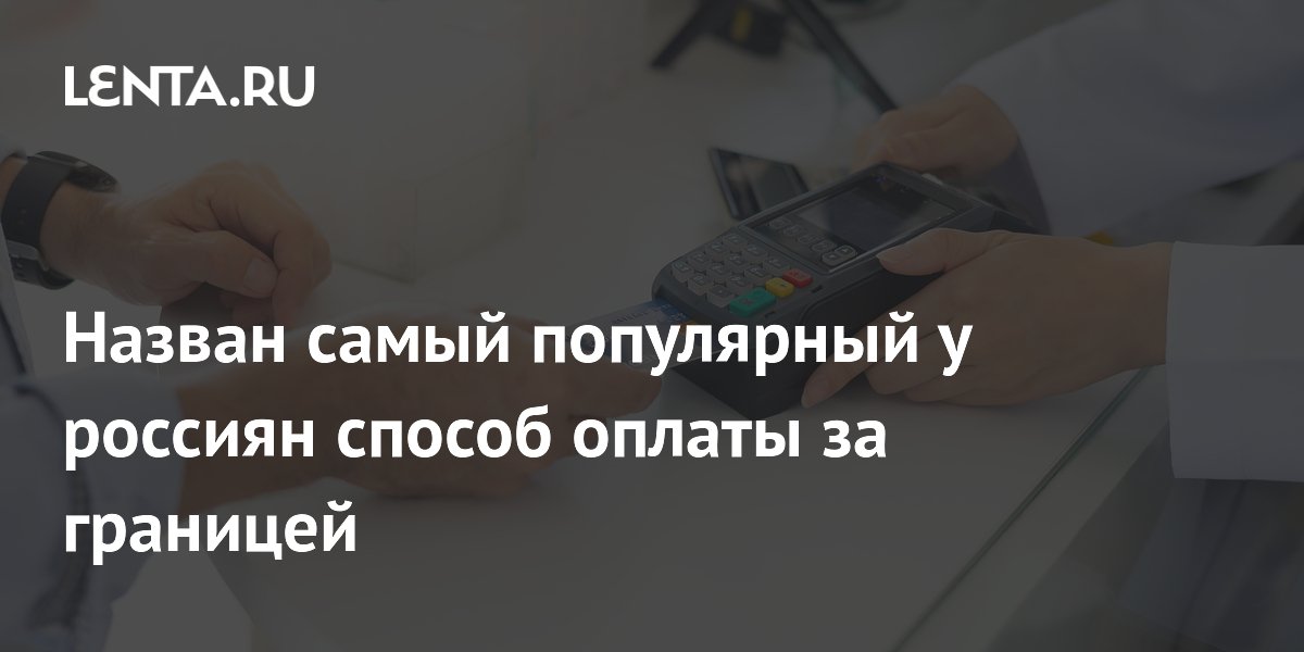 Назван самый популярный у россиян способ оплаты за границей