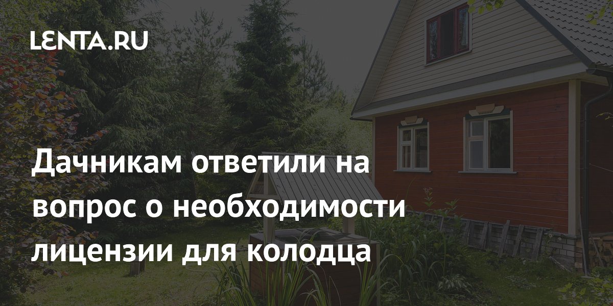 Дачникам ответили на вопрос о необходимости лицензии для колодца