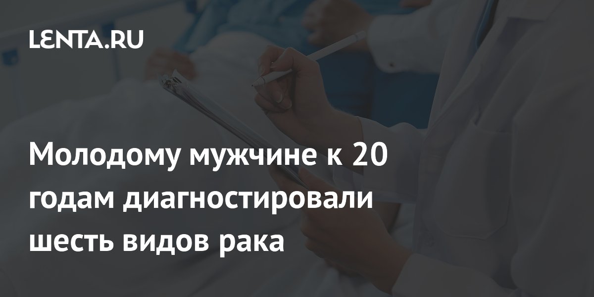 Молодому мужчине к 20 годам диагностировали шесть видов рака