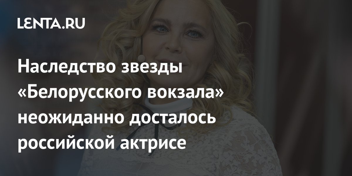 Наследство звезды «Белорусского вокзала» неожиданно досталось российской актрисе