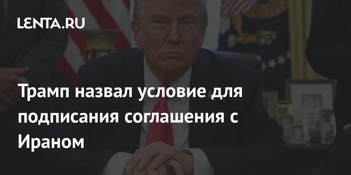 Трамп назвал условие для подписания соглашения с Ираном