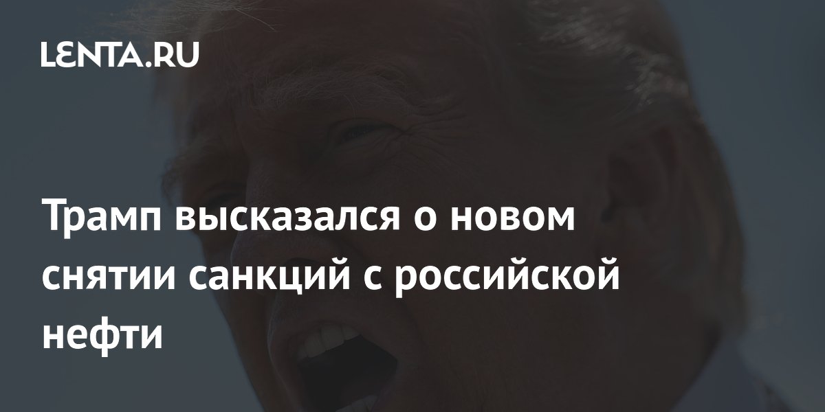 Трамп высказался о новом снятии санкций с российской нефти
