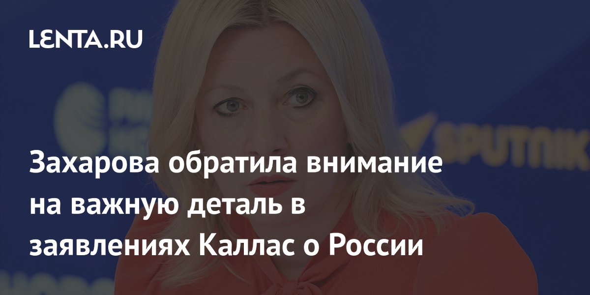 Захарова обратила внимание на важную деталь в заявлениях Каллас о России