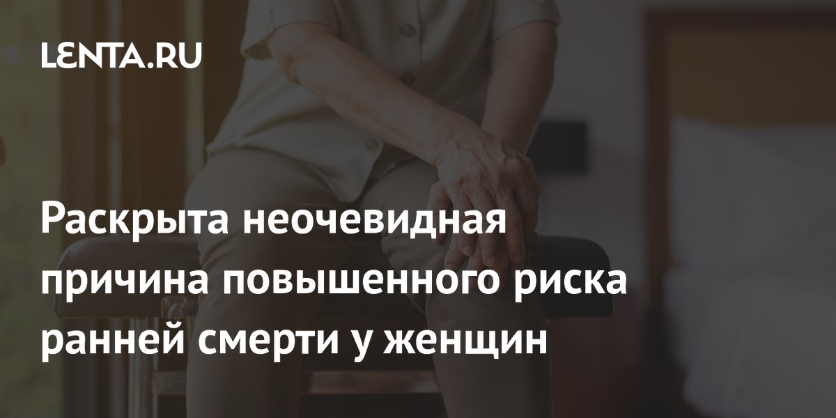 Раскрыта неочевидная причина повышенного риска ранней смерти у женщин