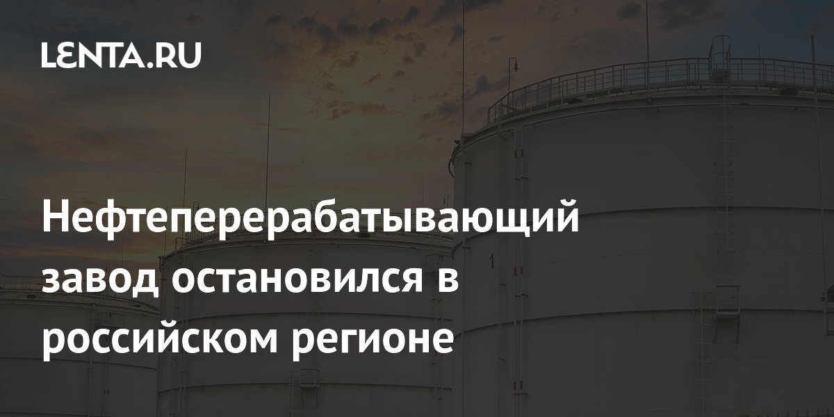 Нефтеперерабатывающий завод остановился в российском регионе