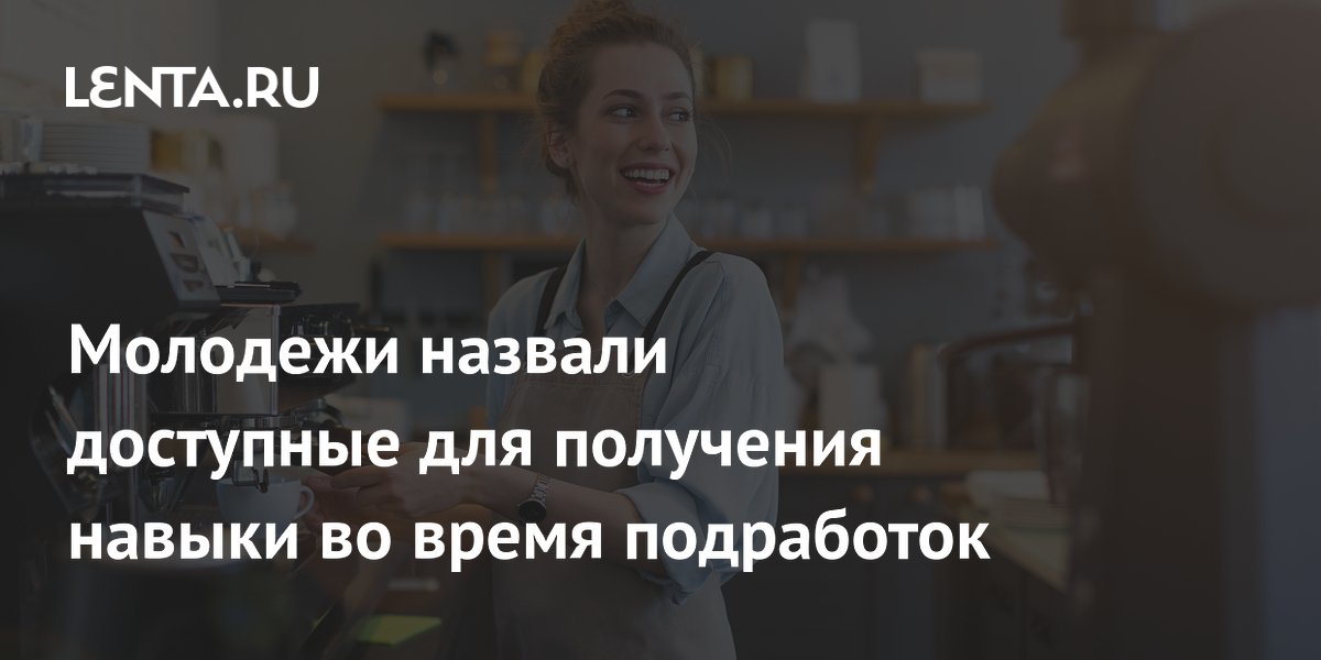 Молодежи назвали доступные для получения навыки во время подработок