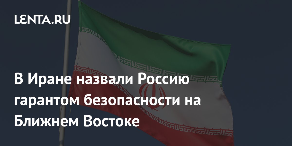 В Иране назвали Россию гарантом безопасности на Ближнем Востоке
