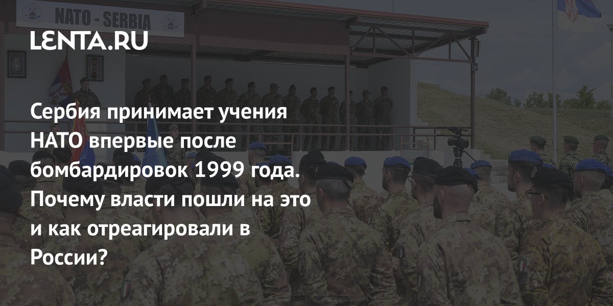Сербия принимает учения НАТО впервые после бомбардировок 1999 года. Почему власти пошли на это и как отреагировали в России?