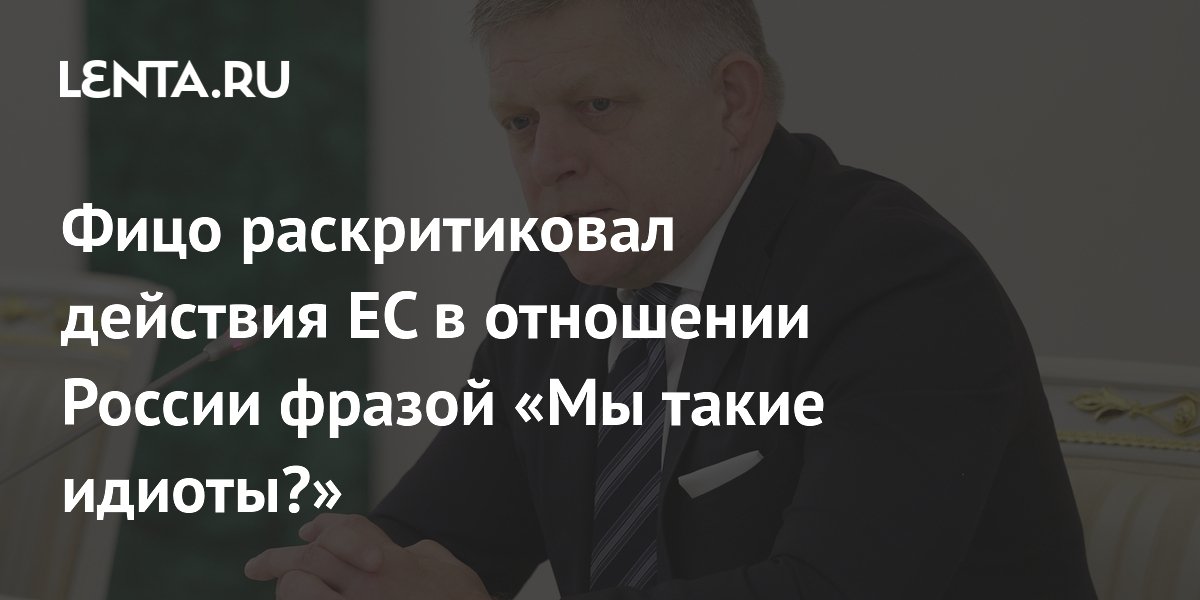 Фицо раскритиковал действия ЕС в отношении России фразой «Мы такие идиоты?»