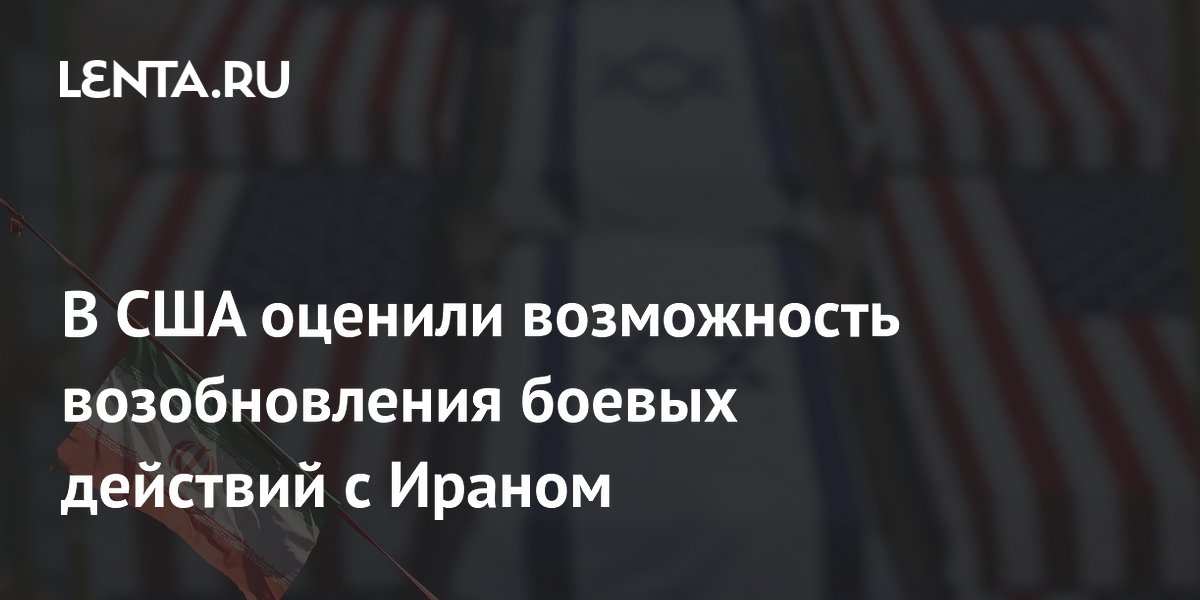 В США оценили возможность возобновления боевых действий с Ираном