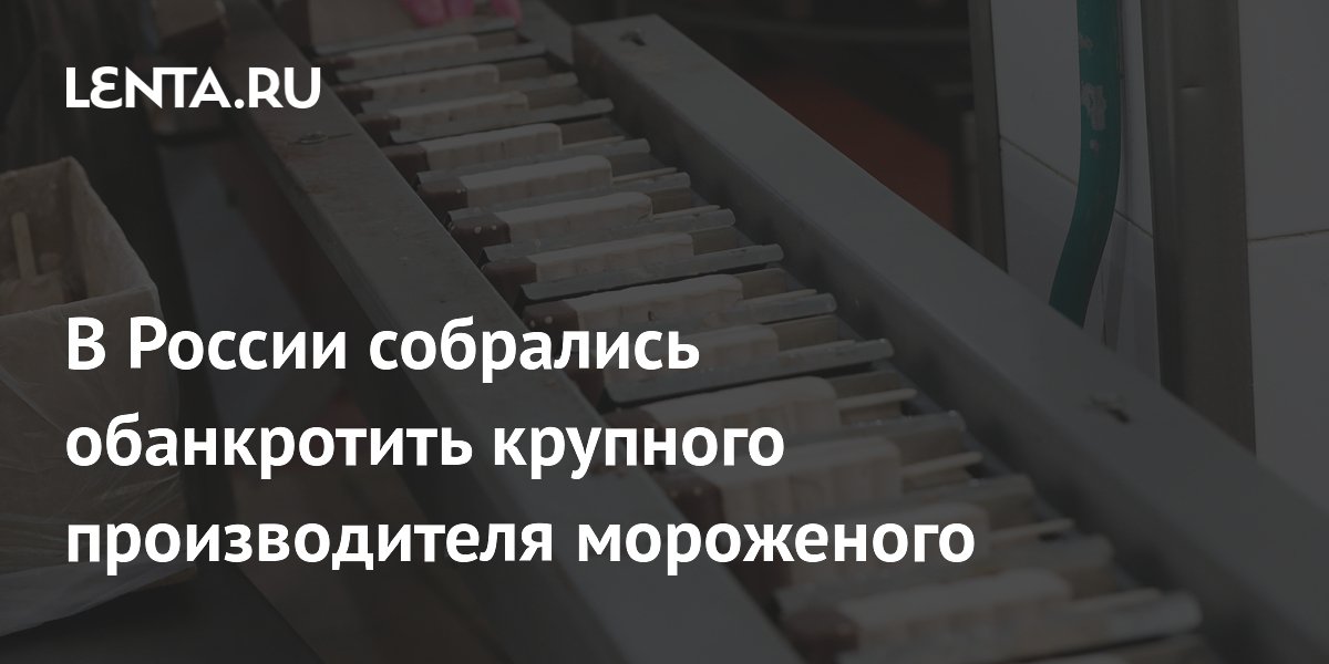 В России собрались обанкротить крупного производителя мороженого