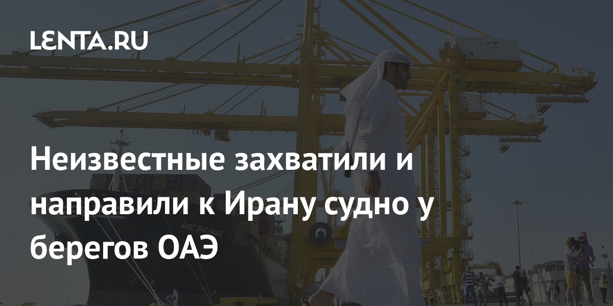 Неизвестные захватили и направили к Ирану судно у берегов ОАЭ