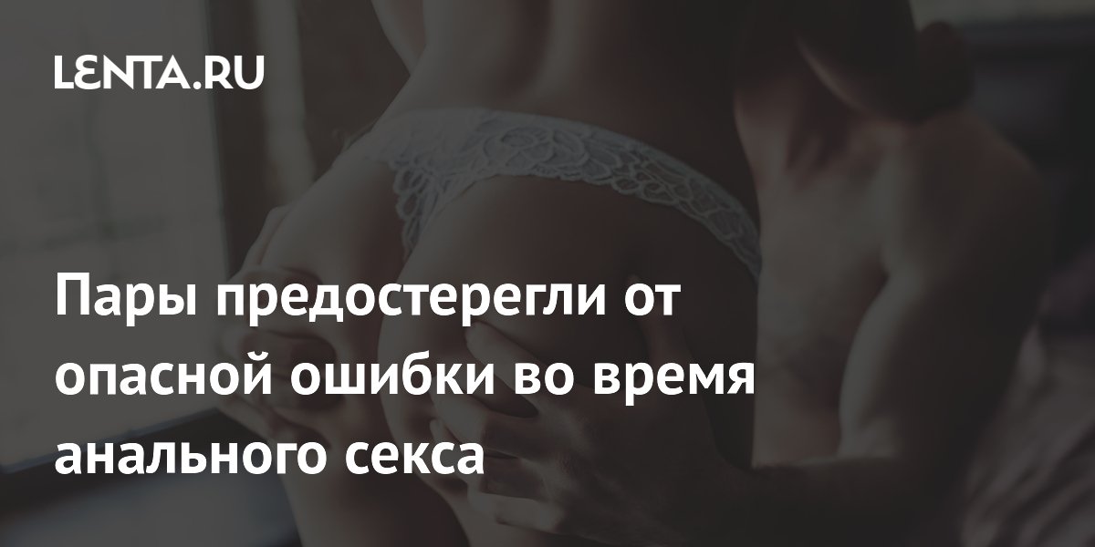 Пары предостерегли от опасной ошибки во время анального секса
