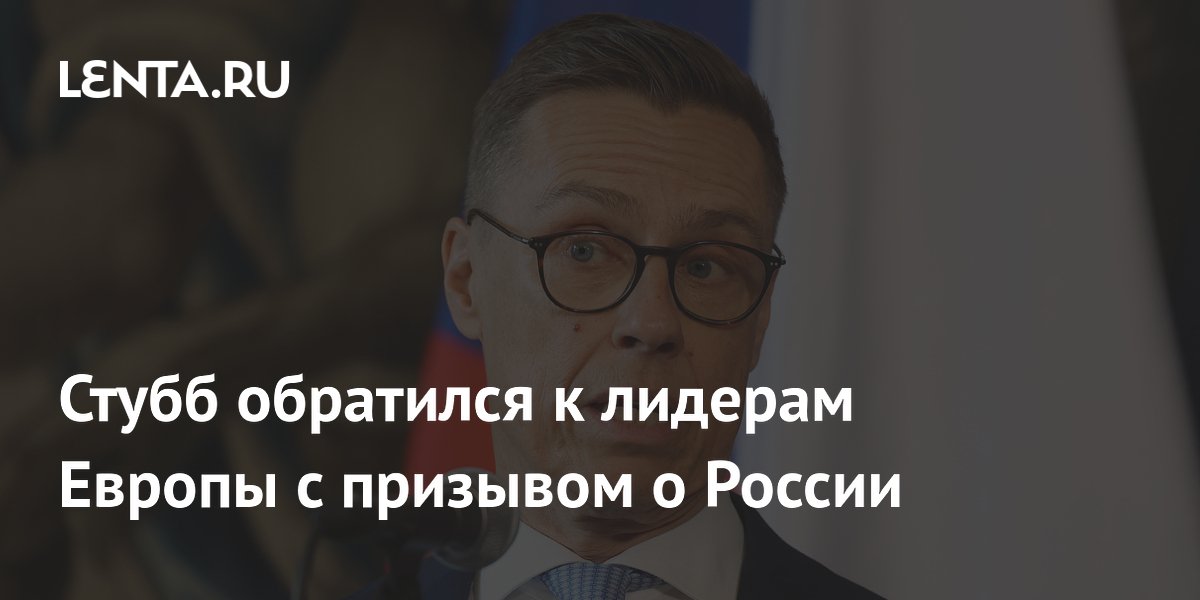 Стубб обратился к лидерам Европы с призывом о России
