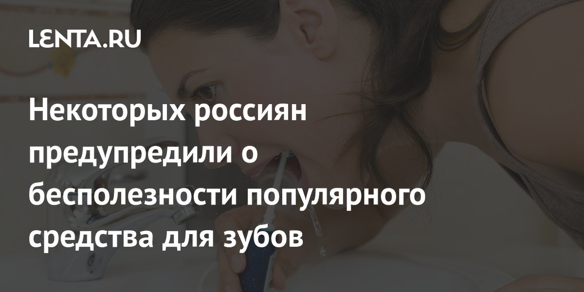 Некоторых россиян предупредили о бесполезности популярного средства для зубов