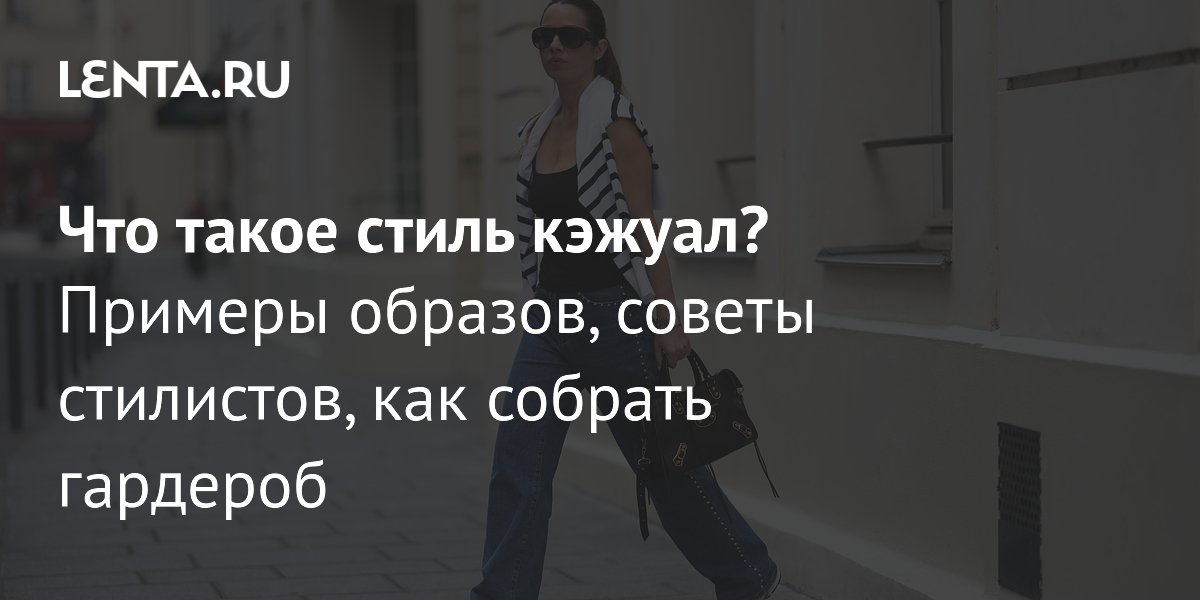 Кэжуал стиль: Полное руководство по созданию гардероба - образ жизни news from Lenta.ru