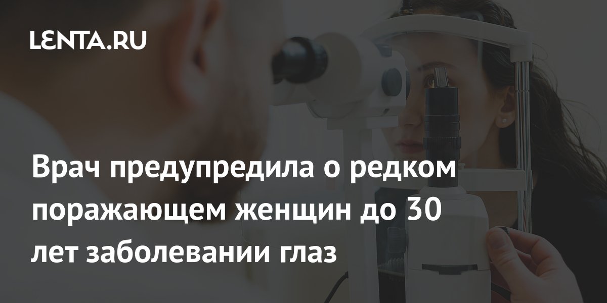 Врач предупредила о редком поражающем женщин до 30 лет заболевании глаз