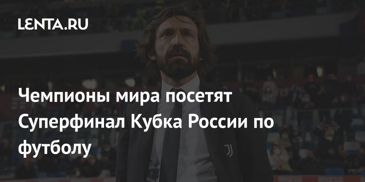 Чемпионы мира посетят Суперфинал Кубка России по футболу