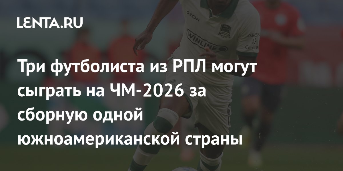 Три футболиста из РПЛ могут сыграть на ЧМ-2026 за сборную одной южноамериканской страны