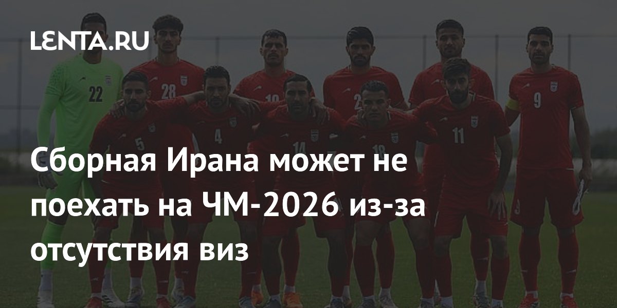 Сборная Ирана может не поехать на ЧМ-2026 из-за отсутствия виз