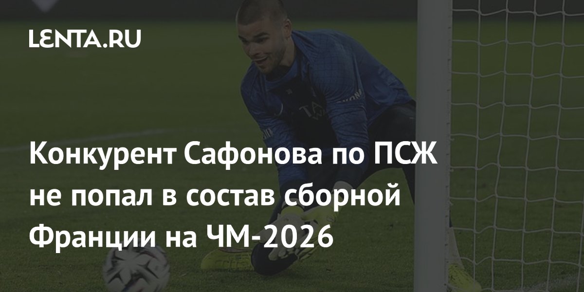 Конкурент Сафонова по ПСЖ не попал в состав сборной Франции на ЧМ-2026