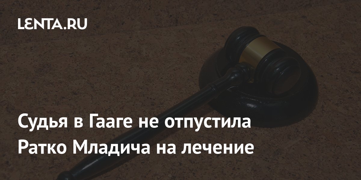 Судья в Гааге не отпустила Ратко Младича на лечение