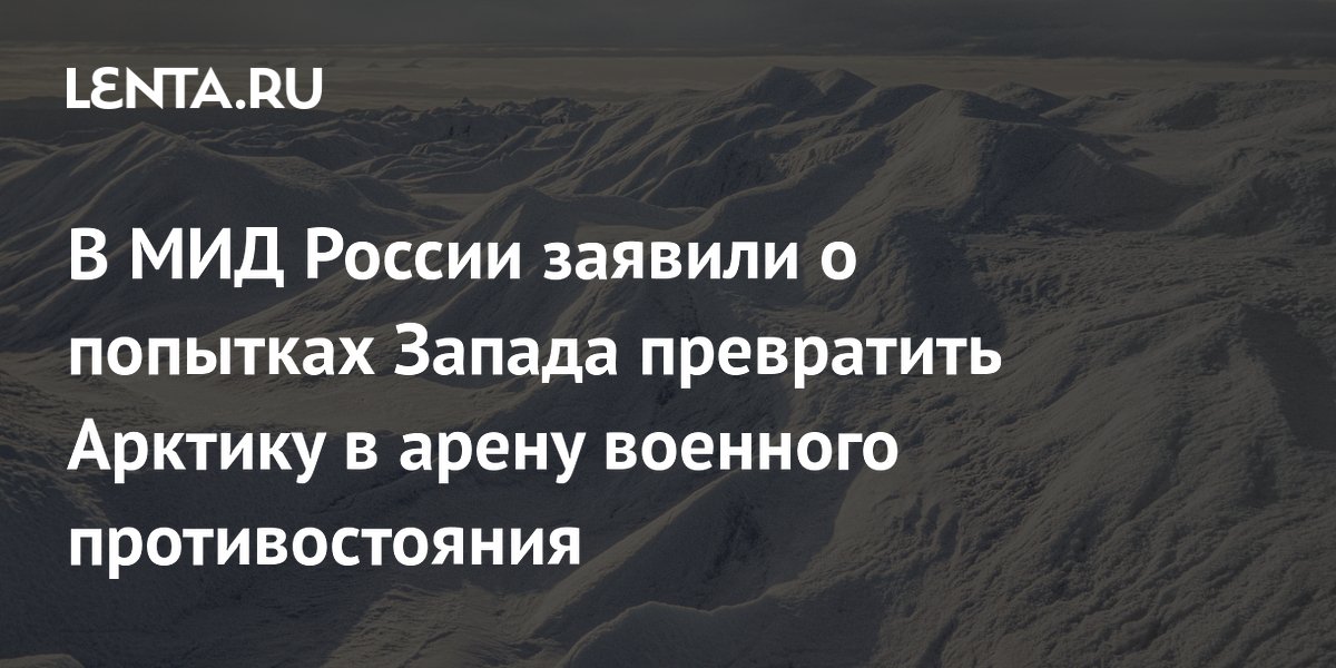 В МИД России заявили о попытках Запада превратить Арктику в арену военного противостояния
