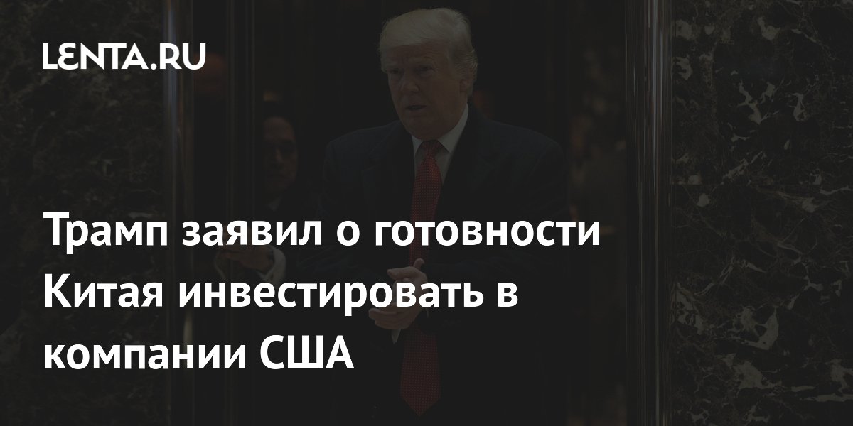 Трамп заявил о готовности Китая инвестировать в компании США