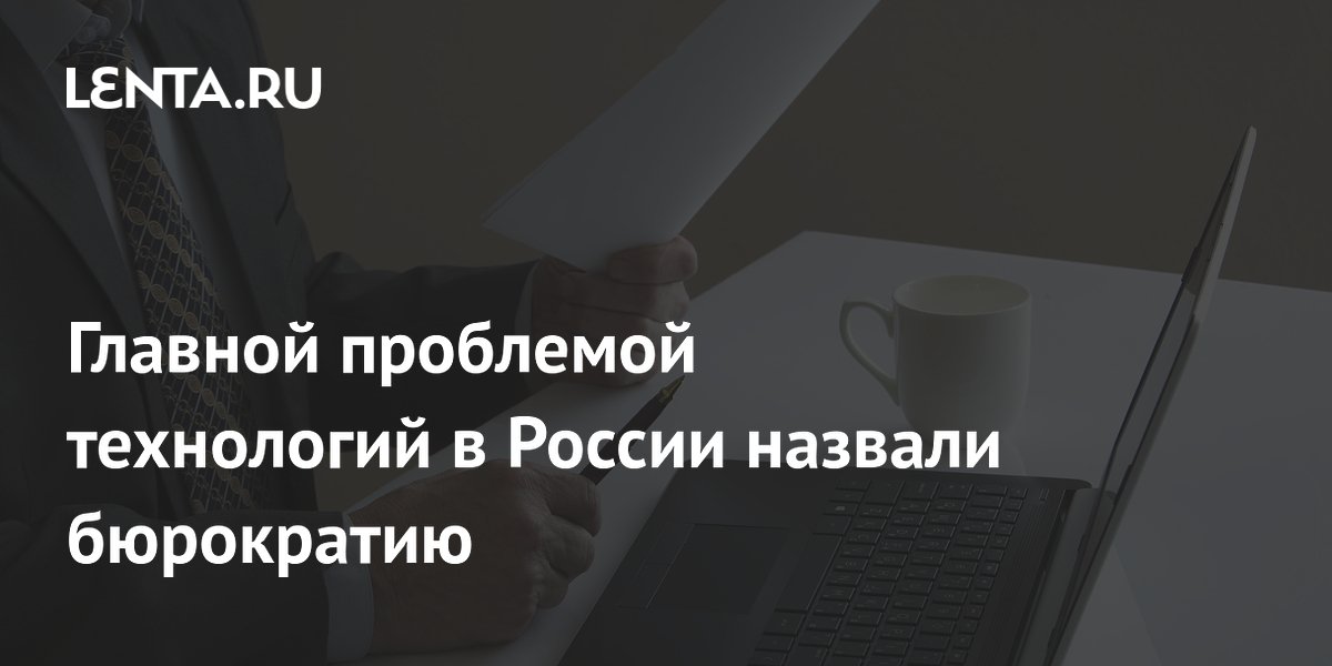 Главной проблемой технологий в России назвали бюрократию