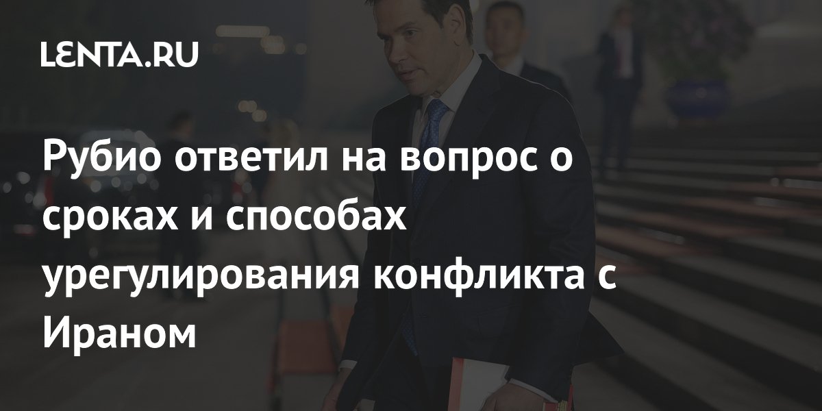 Рубио ответил на вопрос о сроках и способах урегулирования конфликта с Ираном