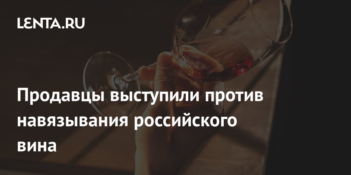 Продавцы выступили против навязывания российского вина
