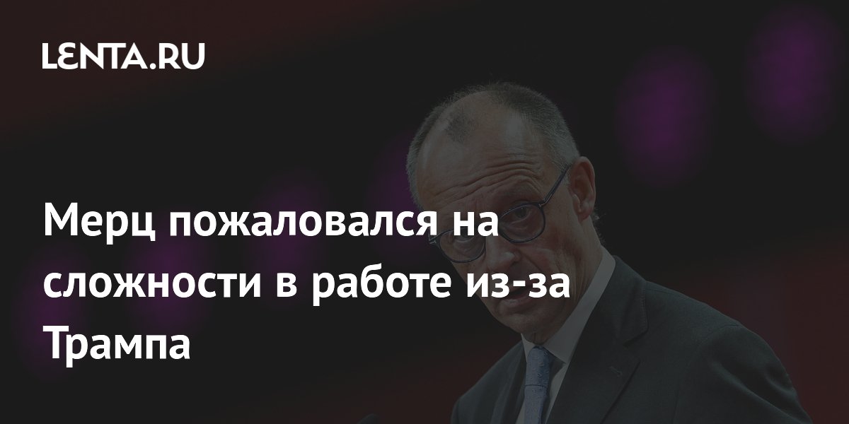 Мерц пожаловался на сложности в работе из-за Трампа