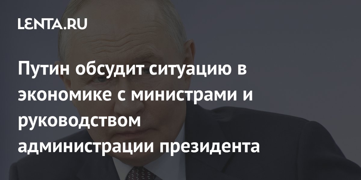 Путин обсудит ситуацию в экономике с министрами и руководством администрации президента