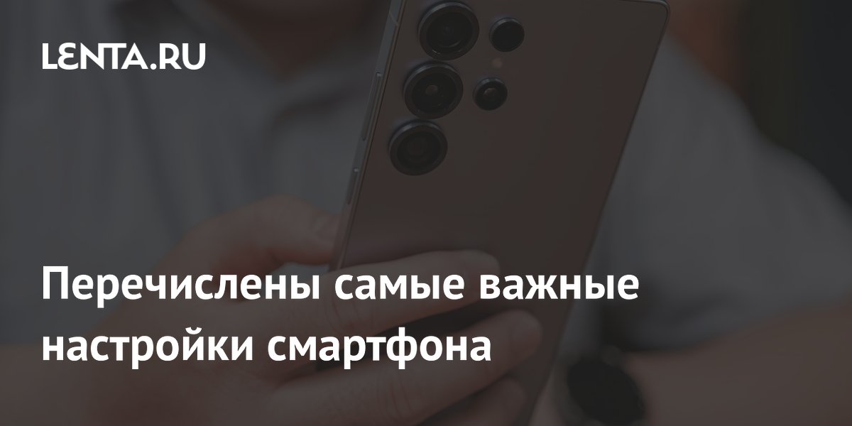 Перечислены самые важные настройки смартфона