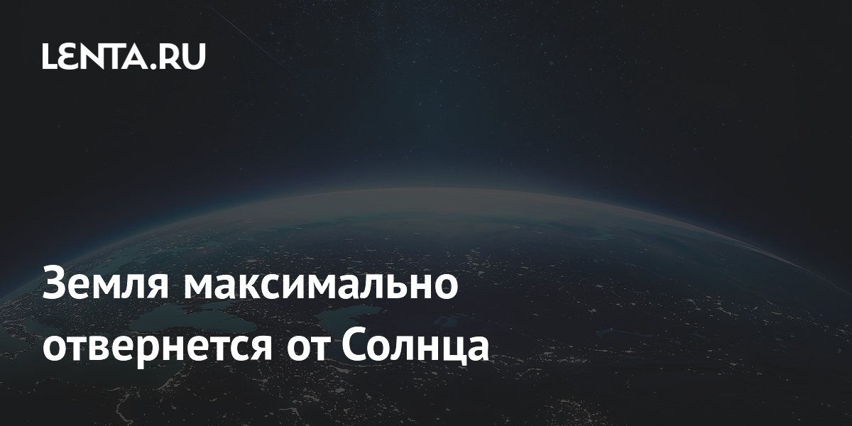 Земля максимально отвернется от Солнца