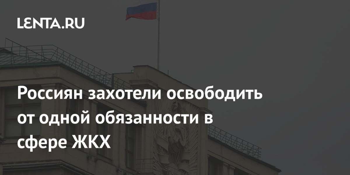 Россиян захотели освободить от одной обязанности в сфере ЖКХ