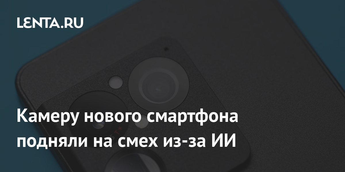 Камеру нового смартфона подняли на смех из-за ИИ