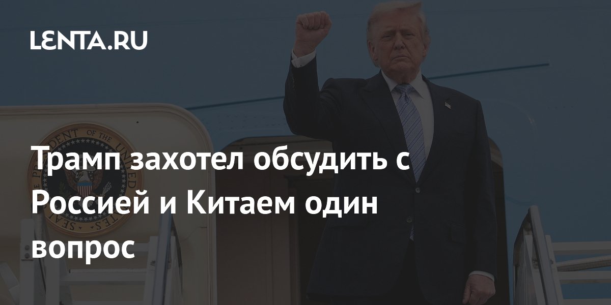 Трамп захотел обсудить с Россией и Китаем один вопрос